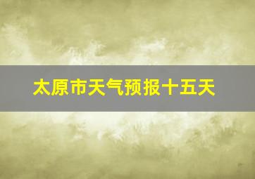 太原市天气预报十五天