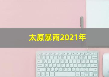 太原暴雨2021年