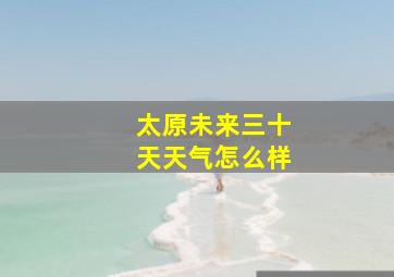 太原未来三十天天气怎么样