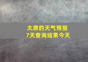 太原的天气预报7天查询结果今天