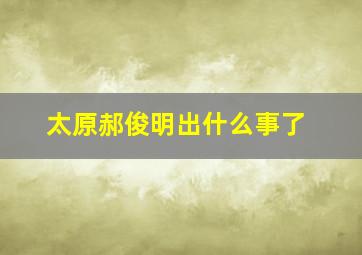 太原郝俊明出什么事了