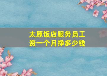 太原饭店服务员工资一个月挣多少钱