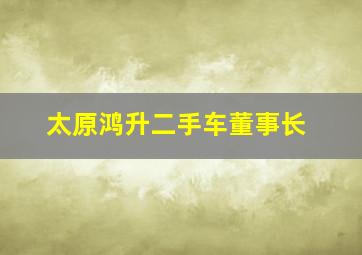 太原鸿升二手车董事长