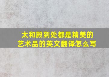 太和殿到处都是精美的艺术品的英文翻译怎么写