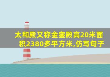 太和殿又称金銮殿高20米面积2380多平方米,仿写句子