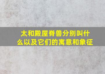 太和殿屋脊兽分别叫什么以及它们的寓意和象征