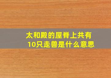 太和殿的屋脊上共有10只走兽是什么意思