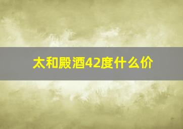 太和殿酒42度什么价