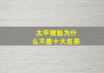 太平猴魁为什么不是十大名茶