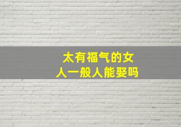 太有福气的女人一般人能娶吗