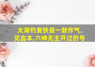 太湖钓叟快报一鼓作气,见血本,六神无主开过的号