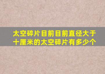 太空碎片目前目前直径大于十厘米的太空碎片有多少个