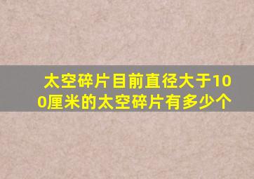 太空碎片目前直径大于100厘米的太空碎片有多少个