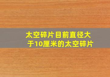 太空碎片目前直径大于10厘米的太空碎片