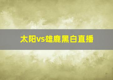 太阳vs雄鹿黑白直播