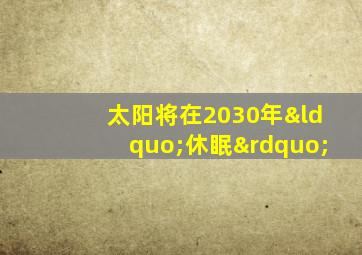 太阳将在2030年“休眠”