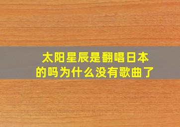 太阳星辰是翻唱日本的吗为什么没有歌曲了