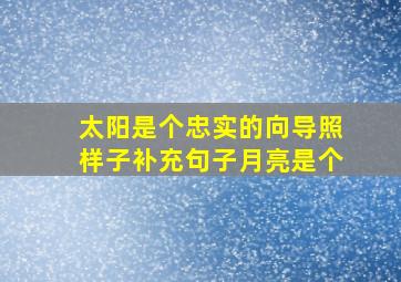 太阳是个忠实的向导照样子补充句子月亮是个