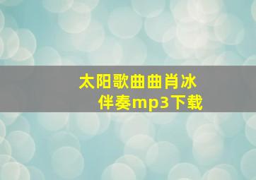 太阳歌曲曲肖冰伴奏mp3下载