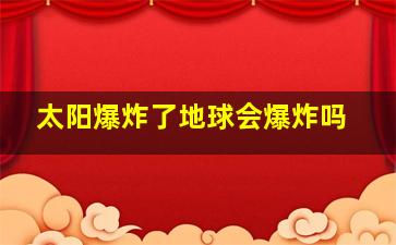 太阳爆炸了地球会爆炸吗