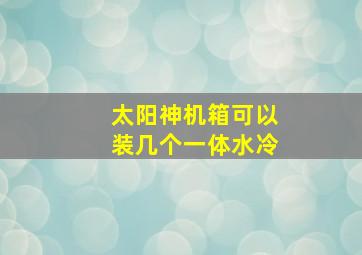 太阳神机箱可以装几个一体水冷