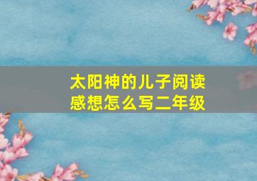 太阳神的儿子阅读感想怎么写二年级