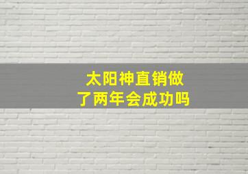 太阳神直销做了两年会成功吗