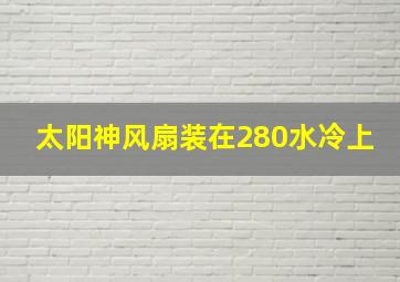 太阳神风扇装在280水冷上