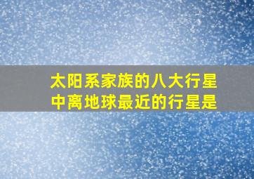 太阳系家族的八大行星中离地球最近的行星是