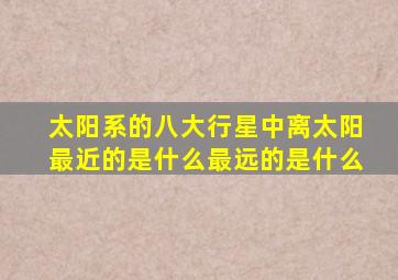 太阳系的八大行星中离太阳最近的是什么最远的是什么