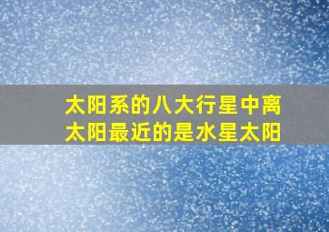 太阳系的八大行星中离太阳最近的是水星太阳