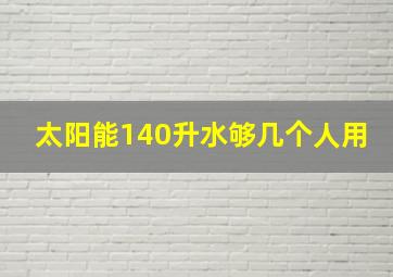 太阳能140升水够几个人用