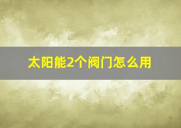 太阳能2个阀门怎么用