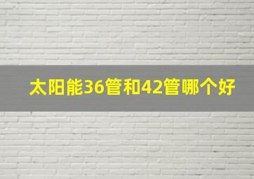 太阳能36管和42管哪个好