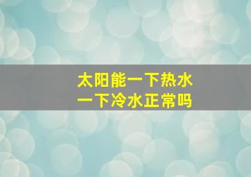 太阳能一下热水一下冷水正常吗