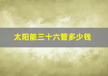 太阳能三十六管多少钱