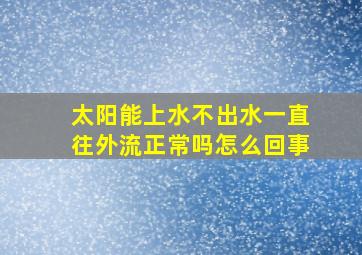 太阳能上水不出水一直往外流正常吗怎么回事