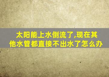 太阳能上水倒流了,现在其他水管都直接不出水了怎么办