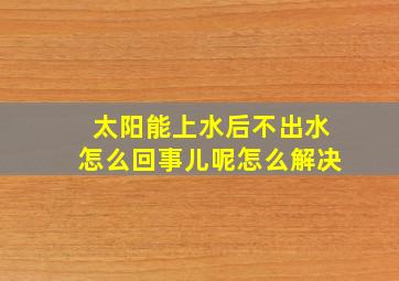 太阳能上水后不出水怎么回事儿呢怎么解决