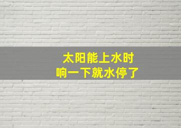 太阳能上水时响一下就水停了