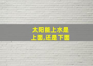 太阳能上水是上面,还是下面