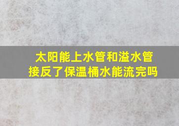 太阳能上水管和溢水管接反了保温桶水能流完吗