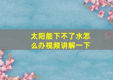 太阳能下不了水怎么办视频讲解一下