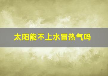 太阳能不上水冒热气吗