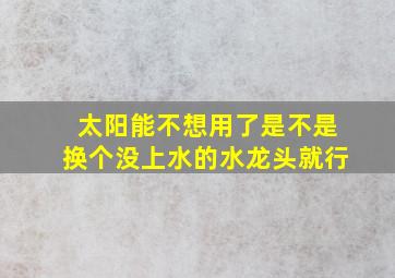 太阳能不想用了是不是换个没上水的水龙头就行