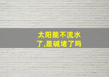 太阳能不流水了,是碱堵了吗