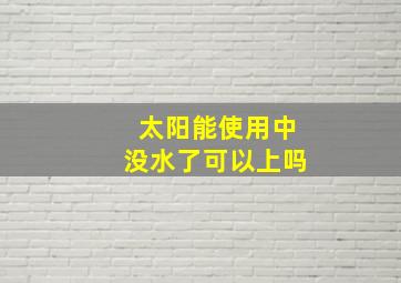 太阳能使用中没水了可以上吗