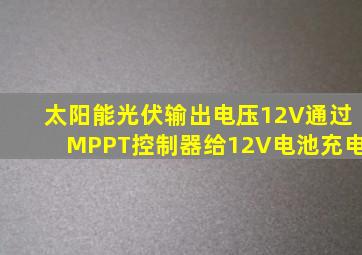 太阳能光伏输出电压12V通过MPPT控制器给12V电池充电