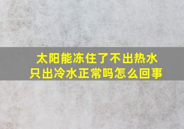 太阳能冻住了不出热水只出冷水正常吗怎么回事