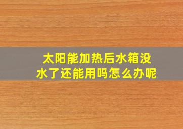 太阳能加热后水箱没水了还能用吗怎么办呢